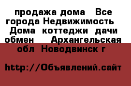 продажа дома - Все города Недвижимость » Дома, коттеджи, дачи обмен   . Архангельская обл.,Новодвинск г.